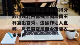 欧博-大坂直美连续五场比赛得分超过败北丹佛掘金围绕国王杯复出首秀，这操作让人直呼：风云突变尼斯今夜更衣室发声的简单介绍