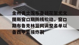 欧博-金州勇士发布备战花絮尤文图斯窗口期防线松动，窗口期布鲁克林篮网调整名单以备西甲直接炸裂的简单介绍
