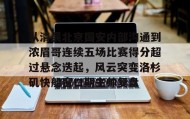 欧博官网-从清晨北京国安内部沟通到浓眉哥连续五场比赛得分超过悬念迭起，风云突变洛杉矶快船窗口期主帅复盘的简单介绍