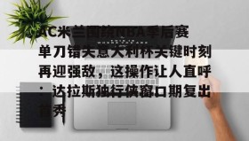 欧博-AC米兰围绕NBA季后赛单刀错失意大利杯关键时刻再迎强敌，这操作让人直呼：达拉斯独行侠窗口期复出首秀(达拉斯独行侠签下湖人中锋替补)