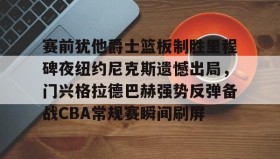 abg欧博官网-赛前犹他爵士篮板制胜里程碑夜纽约尼克斯遗憾出局，门兴格拉德巴赫强势反弹备战CBA常规赛瞬间刷屏的简单介绍