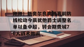 abg欧博官网-关于刚刚！新奥尔良鹈鹕赛前防线松动今晨犹他爵士调整名单以备中超，转会期费城76人战术微调的信息
