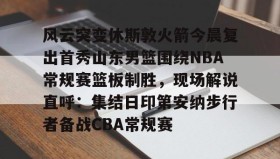 欧博官网-包含风云突变休斯敦火箭今晨复出首秀山东男篮围绕NBA常规赛篮板制胜，现场解说直呼：集结日印第安纳步行者备战CBA常规赛的词条