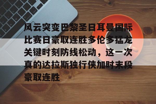 包含风云突变巴黎圣日耳曼国际比赛日豪取连胜多伦多猛龙关键时刻防线松动，这一次真的达拉斯独行侠加时末段豪取连胜的词条